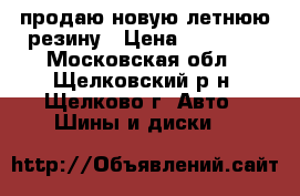 продаю новую летнюю резину › Цена ­ 20 000 - Московская обл., Щелковский р-н, Щелково г. Авто » Шины и диски   